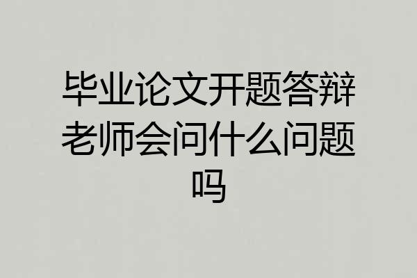 毕业论文开题答辩老师会问什么问题吗