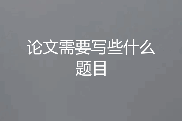 论文需要写些什么题目
