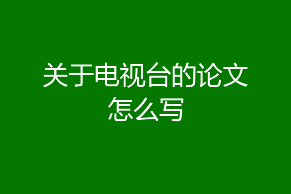 关于电视台的论文怎么写