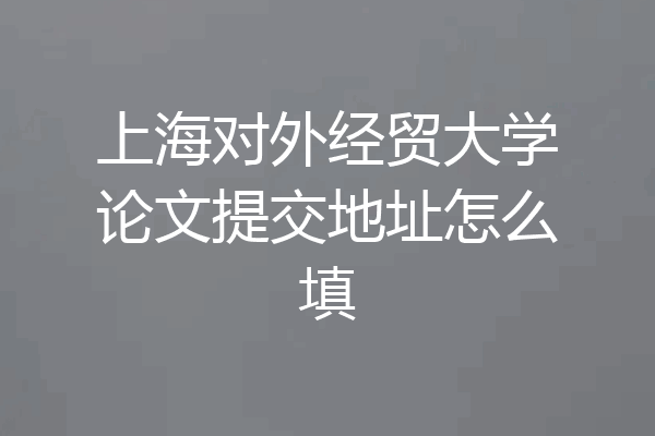 上海对外经贸大学论文提交地址怎么填