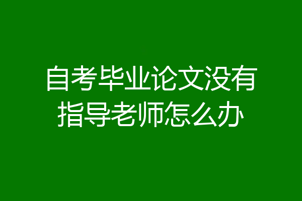 自考毕业论文没有指导老师怎么办