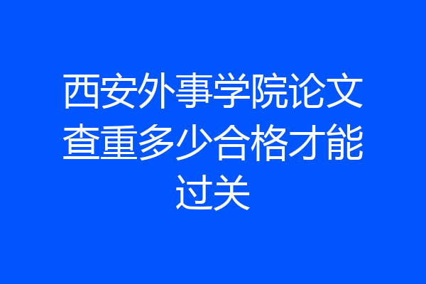 西安外事学院论文查重多少合格才能过关