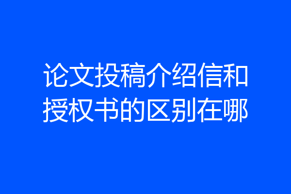 论文投稿介绍信和授权书的区别在哪