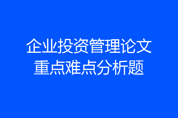 企业投资管理论文重点难点分析题