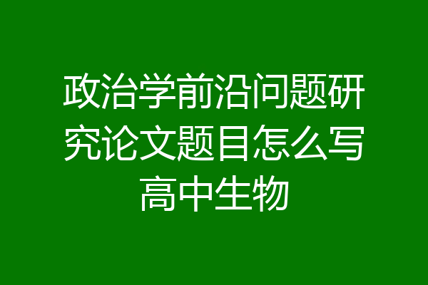 政治学前沿问题研究论文题目怎么写高中生物