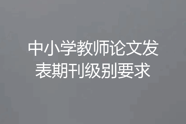 中小学教师论文发表期刊级别要求