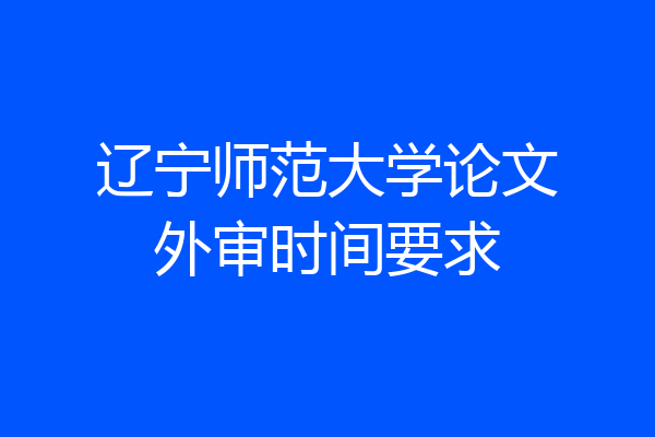 辽宁师范大学论文外审时间要求