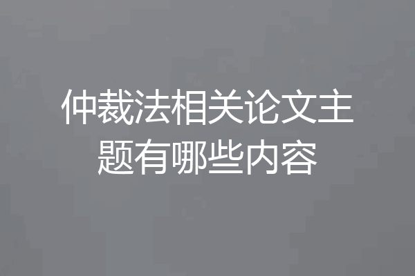 仲裁法相关论文主题有哪些内容
