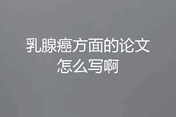 乳腺癌方面的论文怎么写啊