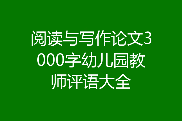 阅读与写作论文3000字幼儿园教师评语大全