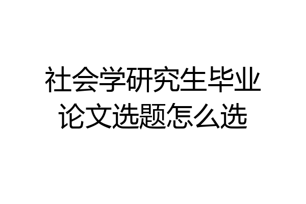 社会学研究生毕业论文选题怎么选