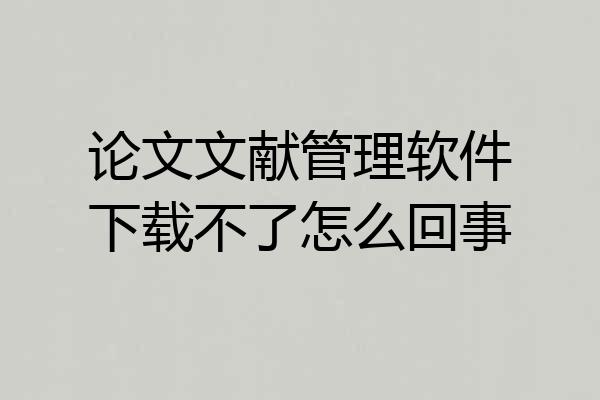 论文文献管理软件下载不了怎么回事