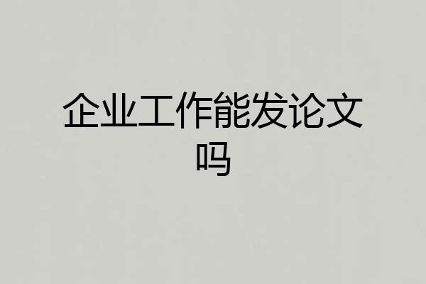 企业工作能发论文吗