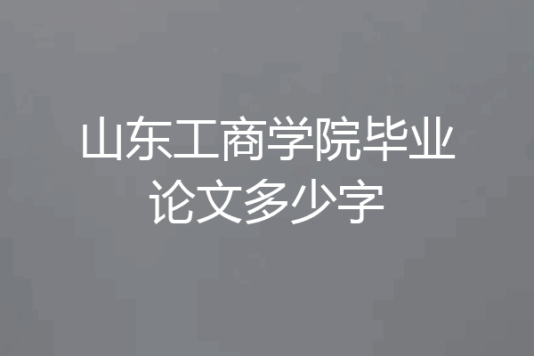 山东工商学院毕业论文多少字