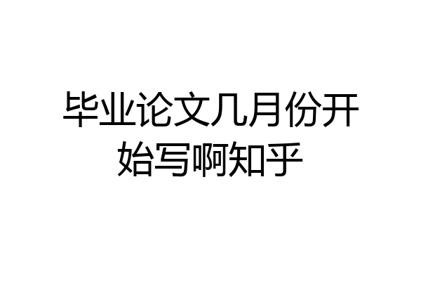 毕业论文几月份开始写啊知乎