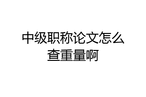 中级职称论文怎么查重量啊