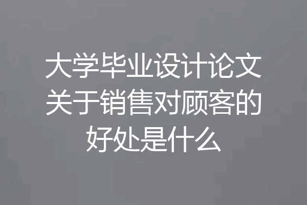 大学毕业设计论文关于销售对顾客的好处是什么