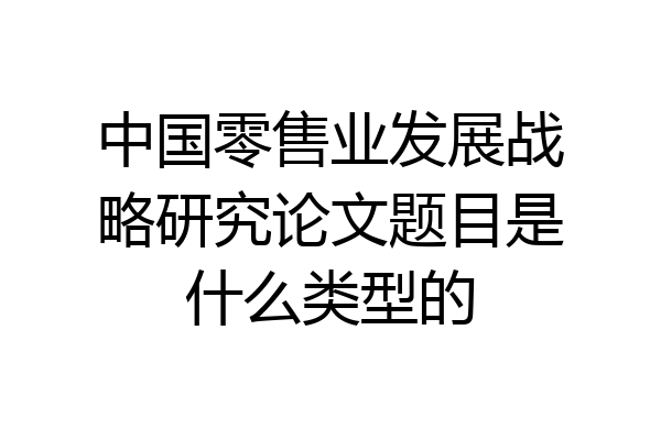 中国零售业发展战略研究论文题目是什么类型的
