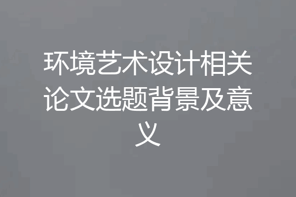 环境艺术设计相关论文选题背景及意义