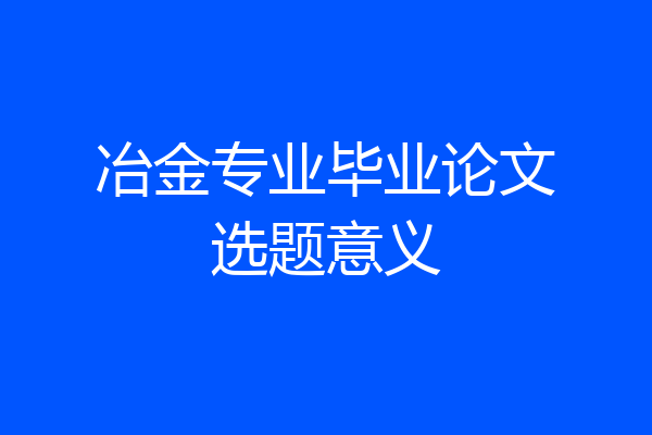 冶金专业毕业论文选题意义