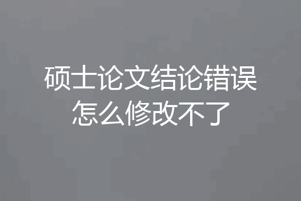 硕士论文结论错误怎么修改不了