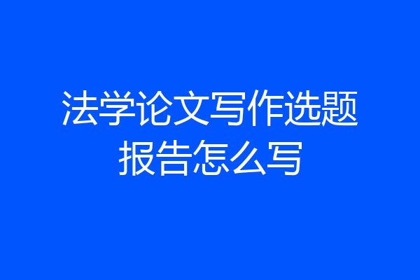 法学论文写作选题报告怎么写