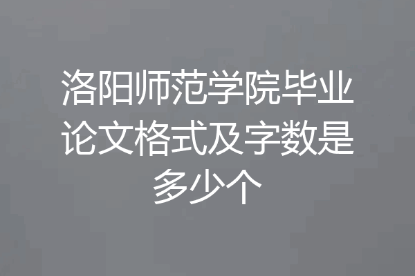 洛阳师范学院毕业论文格式及字数是多少个
