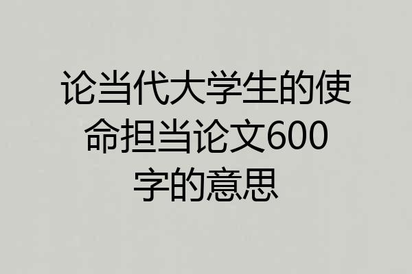 论当代大学生的使命担当论文600字的意思