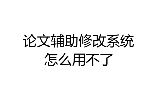 论文辅助修改系统怎么用不了