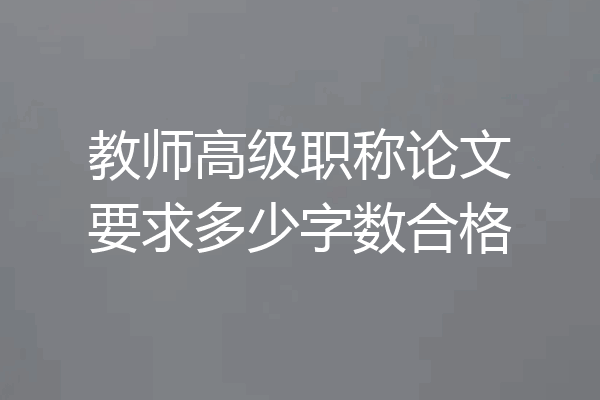教师高级职称论文要求多少字数合格