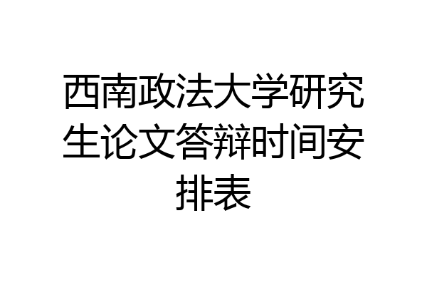 西南政法大学研究生论文答辩时间安排表