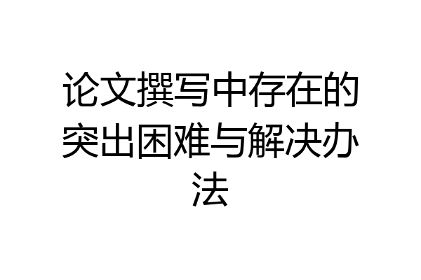 论文撰写中存在的突出困难与解决办法