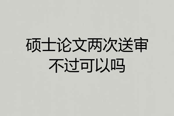硕士论文两次送审不过可以吗