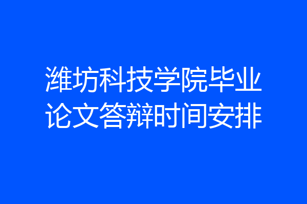 潍坊科技学院毕业论文答辩时间安排