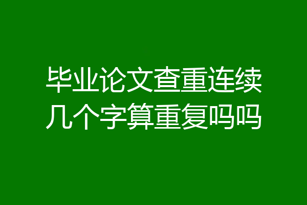毕业论文查重连续几个字算重复吗吗