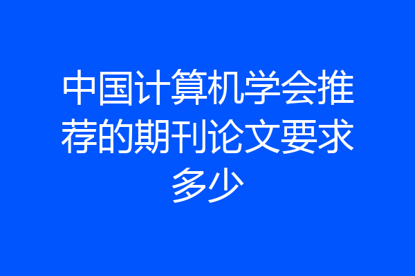 中国计算机学会推荐的期刊论文要求多少