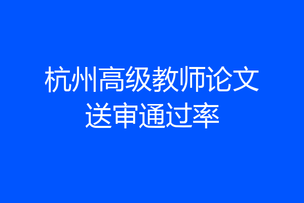 杭州高级教师论文送审通过率