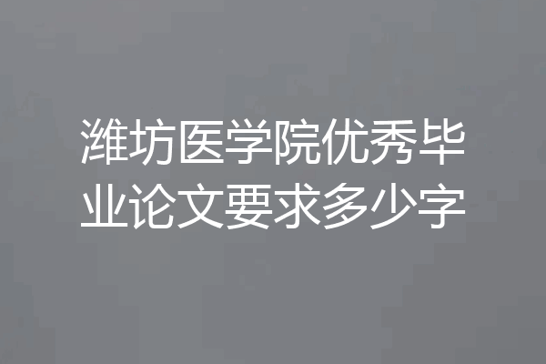 潍坊医学院优秀毕业论文要求多少字