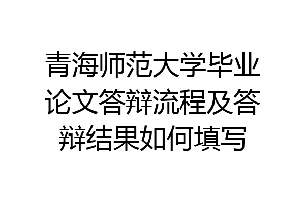 青海师范大学毕业论文答辩流程及答辩结果如何填写