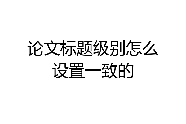 论文标题级别怎么设置一致的