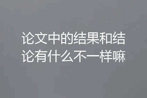 论文中的结果和结论有什么不一样嘛