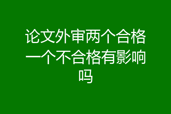 论文外审两个合格一个不合格有影响吗