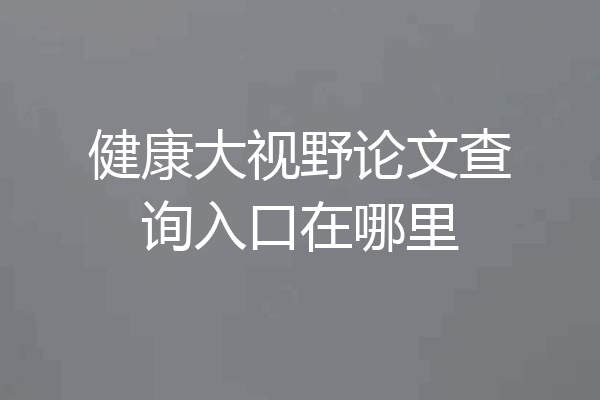健康大视野论文查询入口在哪里
