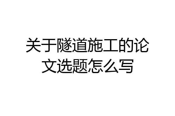 关于隧道施工的论文选题怎么写