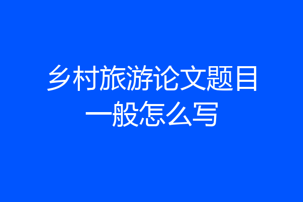 乡村旅游论文题目一般怎么写