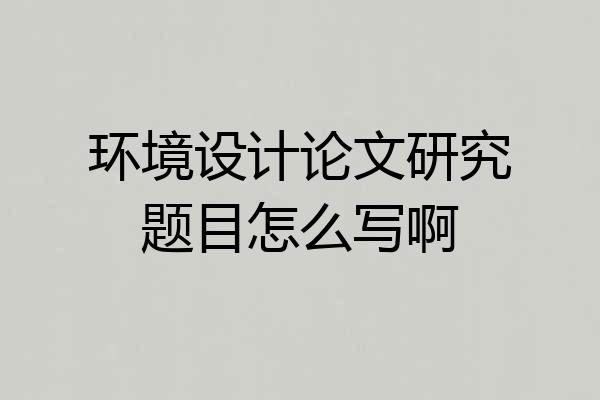 环境设计论文研究题目怎么写啊