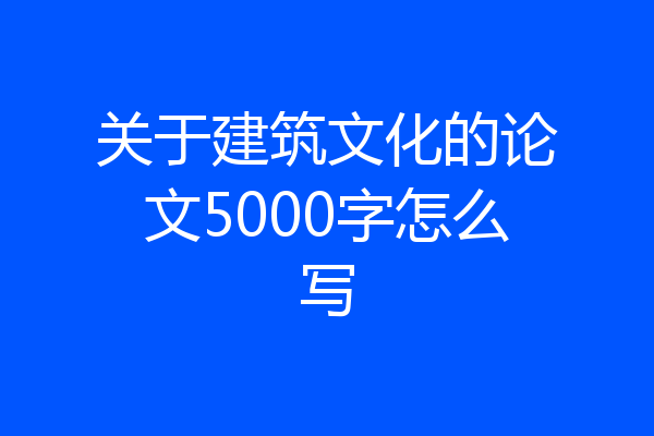 关于建筑文化的论文5000字怎么写
