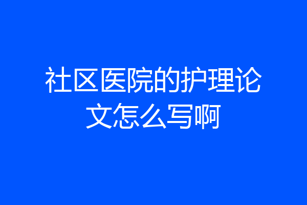 社区医院的护理论文怎么写啊