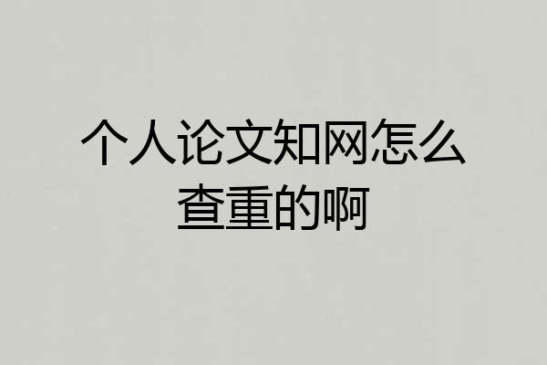 个人论文知网怎么查重的啊