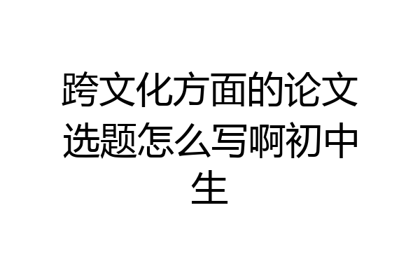 跨文化方面的论文选题怎么写啊初中生